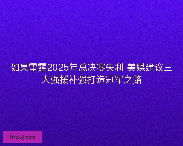 如果雷霆2025年总决赛失利 美媒建议三大强援补强打造冠军之路