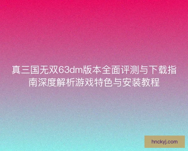 真三国无双63dm版本全面评测与下载指南深度解析游戏特色与安装教程