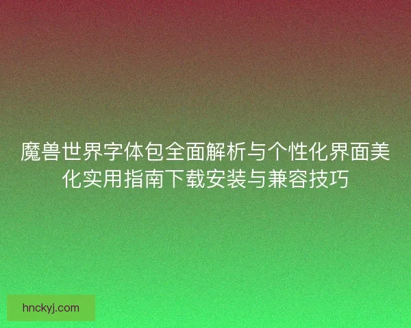 魔兽世界字体包全面解析与个性化界面美化实用指南下载安装与兼容技巧