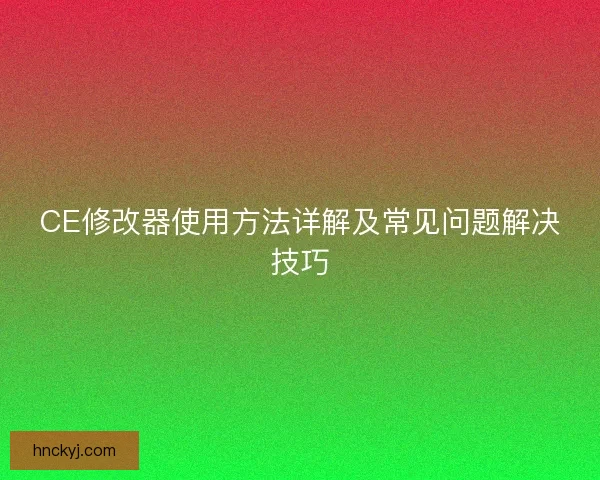 CE修改器使用方法详解及常见问题解决技巧