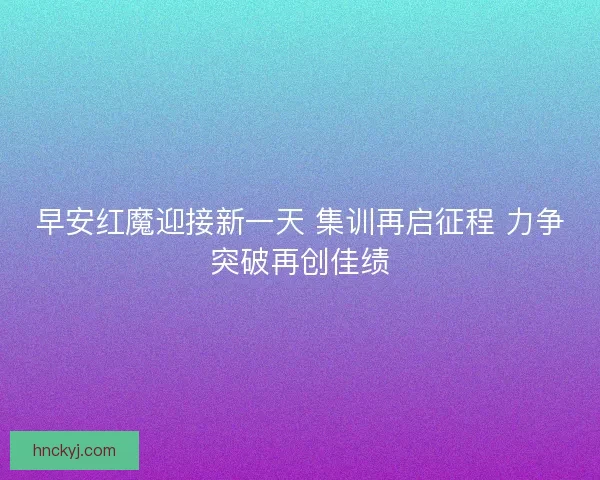 早安红魔迎接新一天 集训再启征程 力争突破再创佳绩