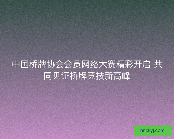 中国桥牌协会会员网络大赛精彩开启 共同见证桥牌竞技新高峰